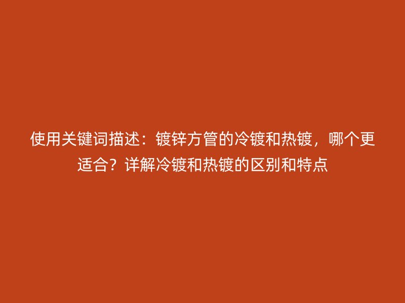 使用關(guān)鍵詞描述：鍍鋅方管的冷鍍和熱鍍，哪個(gè)更適合？詳解冷鍍和熱鍍的區(qū)別和特點(diǎn)