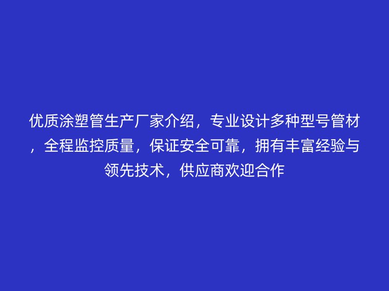 優(yōu)質(zhì)涂塑管生產(chǎn)廠家介紹，專業(yè)設(shè)計(jì)多種型號(hào)管材，全程監(jiān)控質(zhì)量，保證安全可靠，擁有豐富經(jīng)驗(yàn)與領(lǐng)先技術(shù)，供應(yīng)商歡迎合作