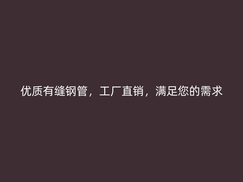 優(yōu)質(zhì)有縫鋼管，工廠直銷，滿足您的需求