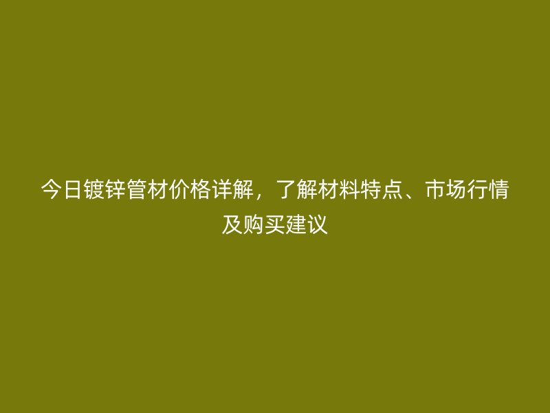 今日鍍鋅管材價(jià)格詳解，了解材料特點(diǎn)、市場(chǎng)行情及購(gòu)買建議