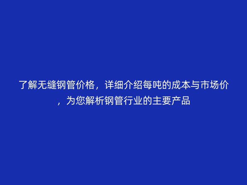 了解無縫鋼管價格，詳細介紹每噸的成本與市場價，為您解析鋼管行業(yè)的主要產(chǎn)品