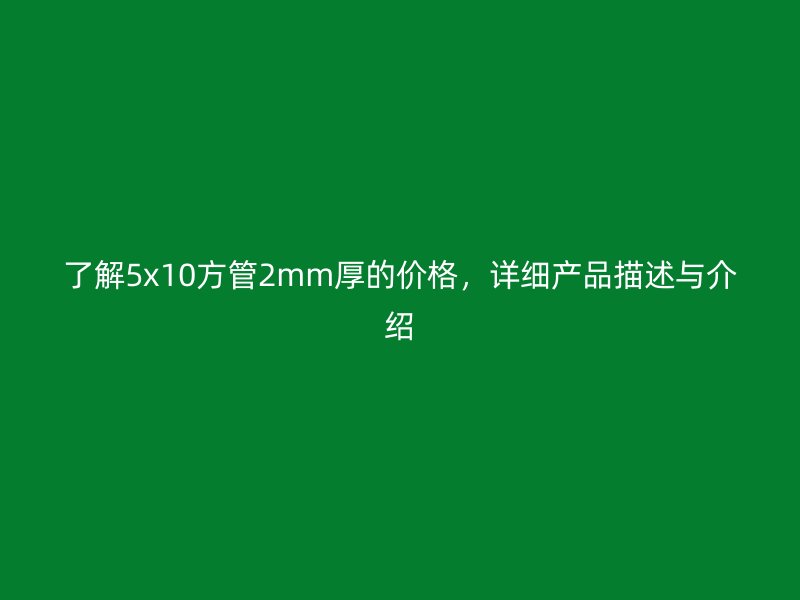 了解5x10方管2mm厚的價(jià)格，詳細(xì)產(chǎn)品描述與介紹