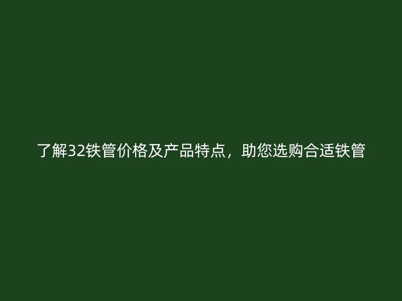 了解32鐵管價格及產(chǎn)品特點，助您選購合適鐵管