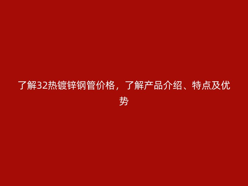 了解32熱鍍鋅鋼管價格，了解產(chǎn)品介紹、特點(diǎn)及優(yōu)勢