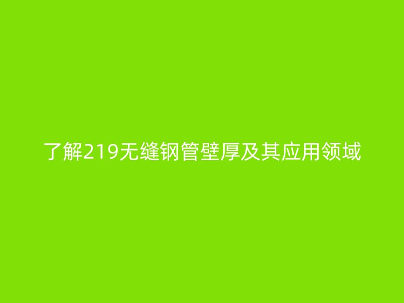 了解219無縫鋼管壁厚及其應用領(lǐng)域