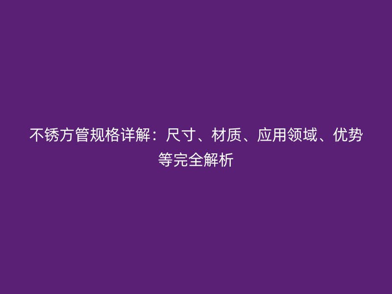 不銹方管規(guī)格詳解：尺寸、材質(zhì)、應用領域、優(yōu)勢等完全解析