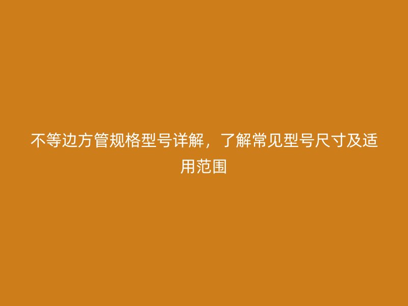 不等邊方管規(guī)格型號(hào)詳解，了解常見型號(hào)尺寸及適用范圍
