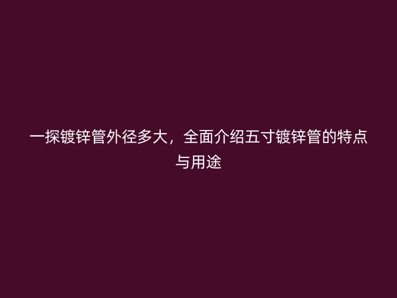 一探鍍鋅管外徑多大，全面介紹五寸鍍鋅管的特點與用途