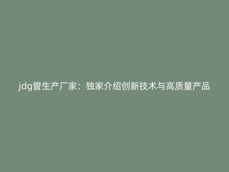 jdg管生產(chǎn)廠家：獨家介紹創(chuàng)新技術(shù)與高質(zhì)量產(chǎn)品