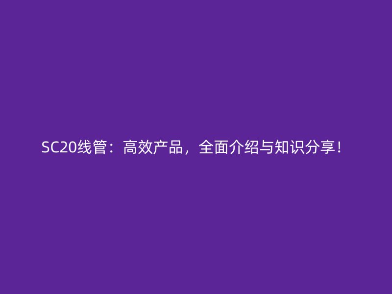 SC20線管：高效產(chǎn)品，全面介紹與知識(shí)分享！