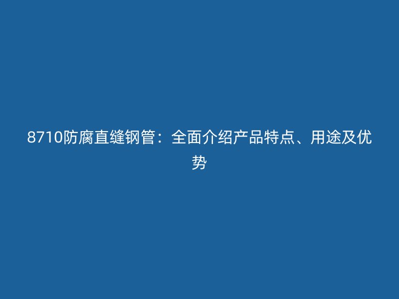 8710防腐直縫鋼管：全面介紹產(chǎn)品特點、用途及優(yōu)勢