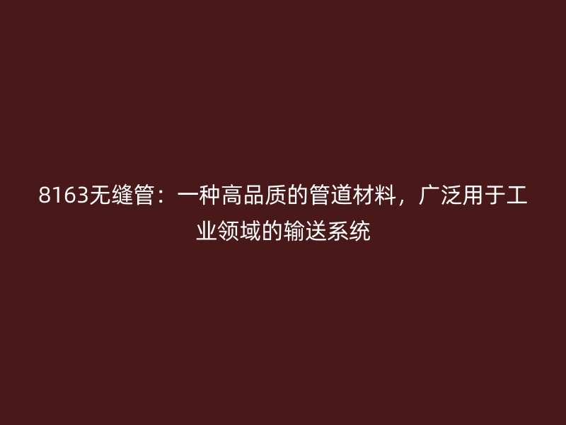 8163無(wú)縫管：一種高品質(zhì)的管道材料，廣泛用于工業(yè)領(lǐng)域的輸送系統(tǒng)