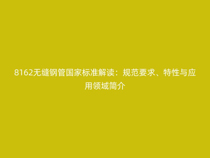 8162無縫鋼管國家標(biāo)準(zhǔn)解讀：規(guī)范要求、特性與應(yīng)用領(lǐng)域簡介