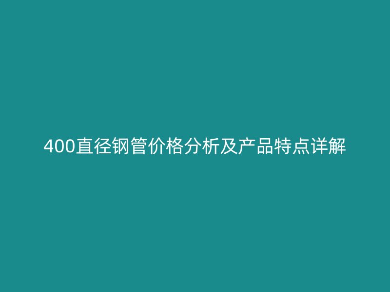 400直徑鋼管價格分析及產(chǎn)品特點詳解