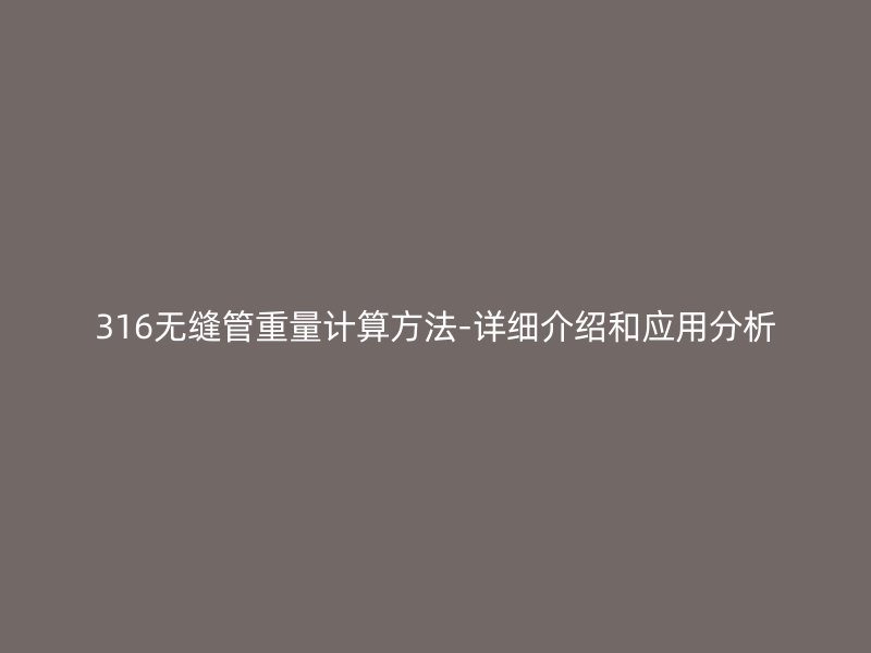 316無縫管重量計算方法-詳細介紹和應(yīng)用分析