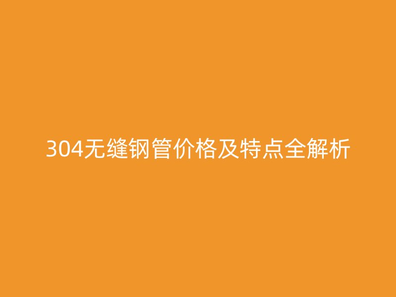 304無縫鋼管價(jià)格及特點(diǎn)全解析