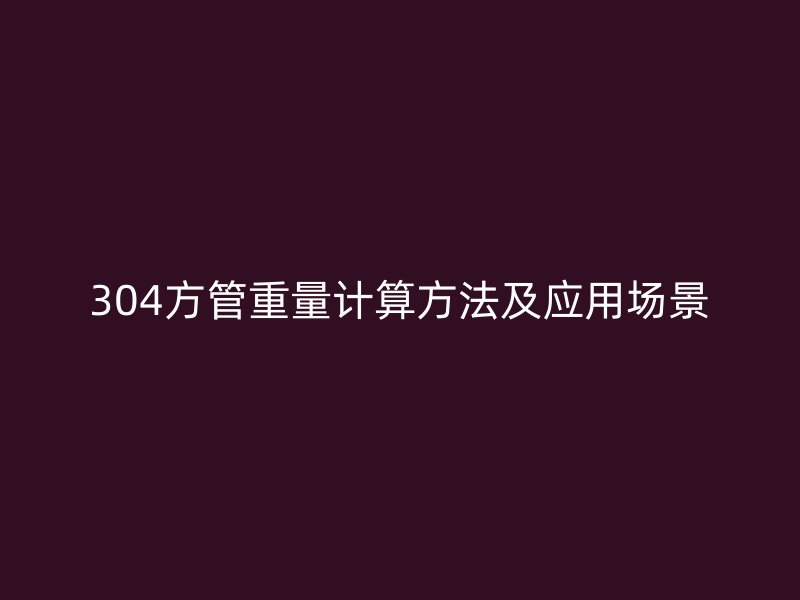 304方管重量計(jì)算方法及應(yīng)用場(chǎng)景
