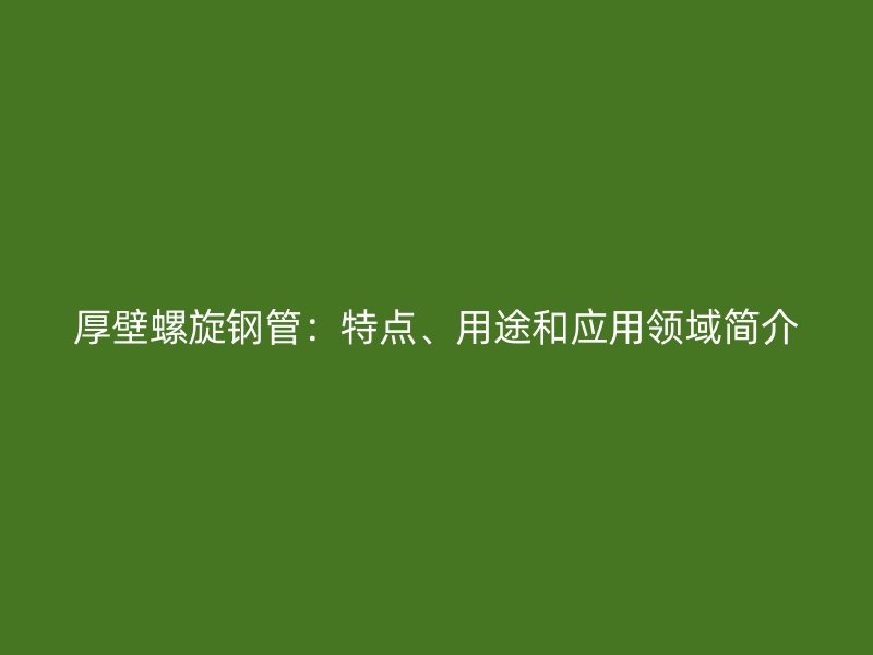 厚壁螺旋鋼管：特點、用途和應(yīng)用領(lǐng)域簡介