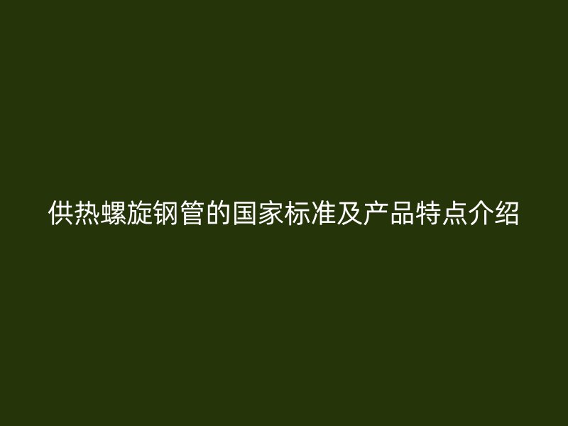 供熱螺旋鋼管的國家標(biāo)準(zhǔn)及產(chǎn)品特點介紹