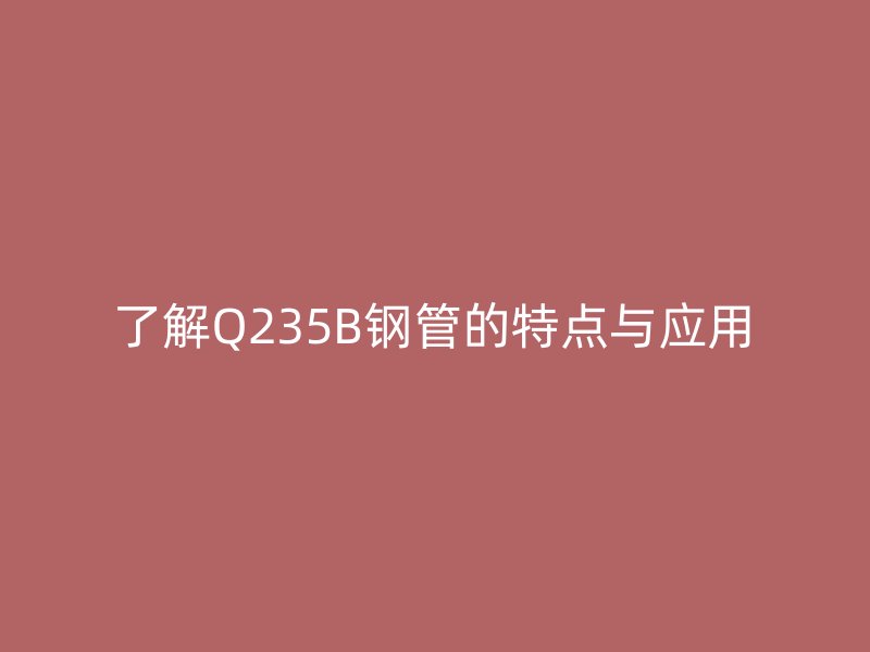 了解Q235B鋼管的特點與應(yīng)用
