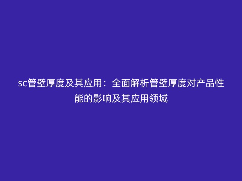 sc管壁厚度及其應用：全面解析管壁厚度對產(chǎn)品性能的影響及其應用領域