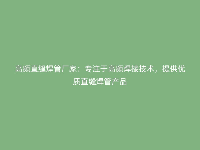 高頻直縫焊管廠家：專注于高頻焊接技術(shù)，提供優(yōu)質(zhì)直縫焊管產(chǎn)品