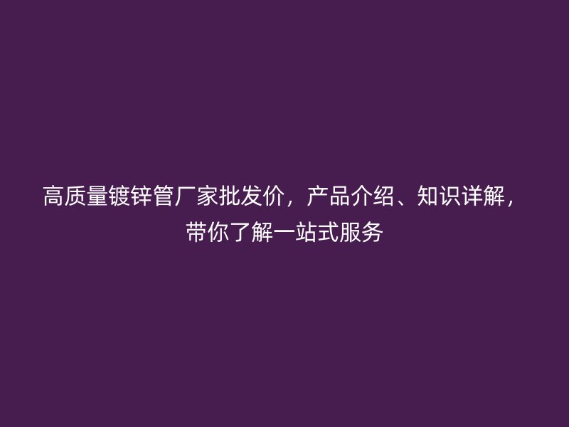 高質(zhì)量鍍鋅管廠家批發(fā)價(jià)，產(chǎn)品介紹、知識(shí)詳解，帶你了解一站式服務(wù)