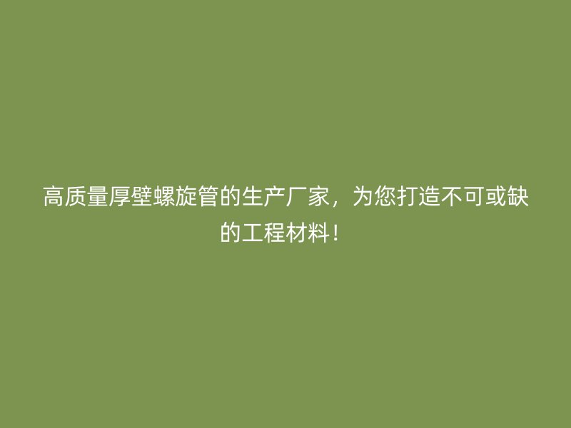 高質(zhì)量厚壁螺旋管的生產(chǎn)廠家，為您打造不可或缺的工程材料！