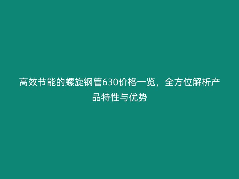 高效節(jié)能的螺旋鋼管630價(jià)格一覽，全方位解析產(chǎn)品特性與優(yōu)勢
