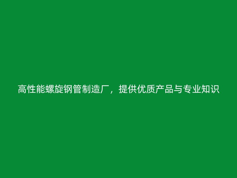 高性能螺旋鋼管制造廠，提供優(yōu)質(zhì)產(chǎn)品與專業(yè)知識(shí)