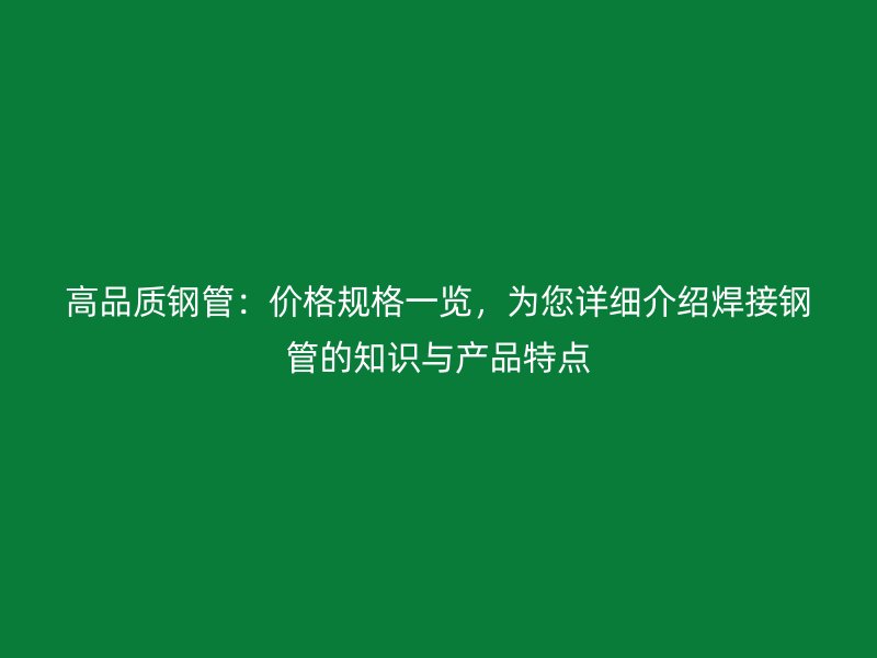 高品質鋼管：價格規(guī)格一覽，為您詳細介紹焊接鋼管的知識與產品特點