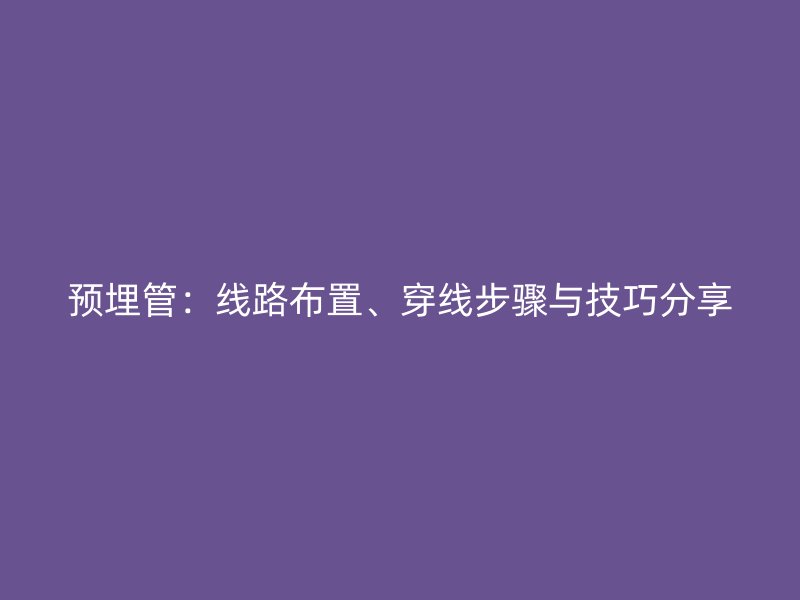 預(yù)埋管：線路布置、穿線步驟與技巧分享