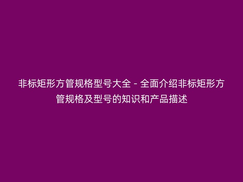 非標矩形方管規(guī)格型號大全 - 全面介紹非標矩形方管規(guī)格及型號的知識和產(chǎn)品描述