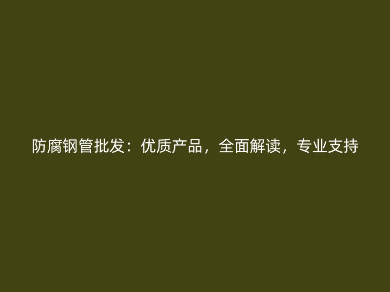 防腐鋼管批發(fā)：優(yōu)質(zhì)產(chǎn)品，全面解讀，專業(yè)支持
