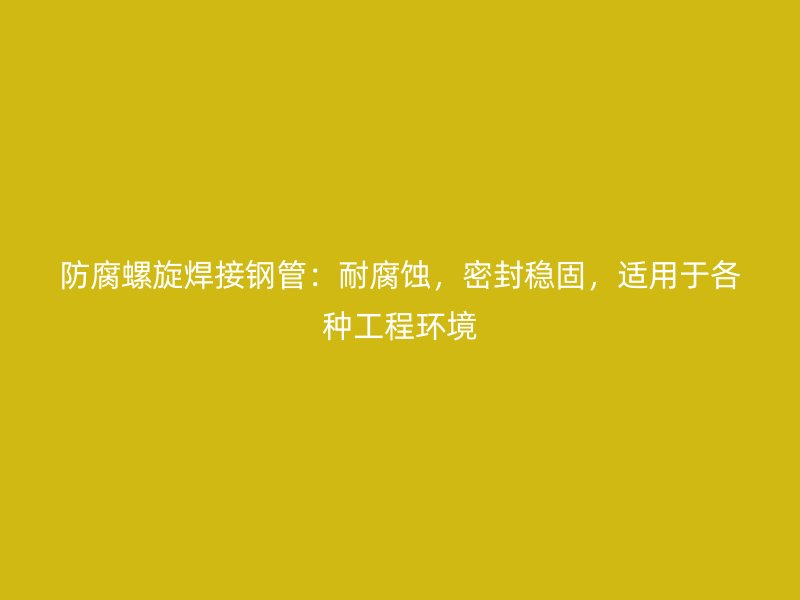 防腐螺旋焊接鋼管：耐腐蝕，密封穩(wěn)固，適用于各種工程環(huán)境