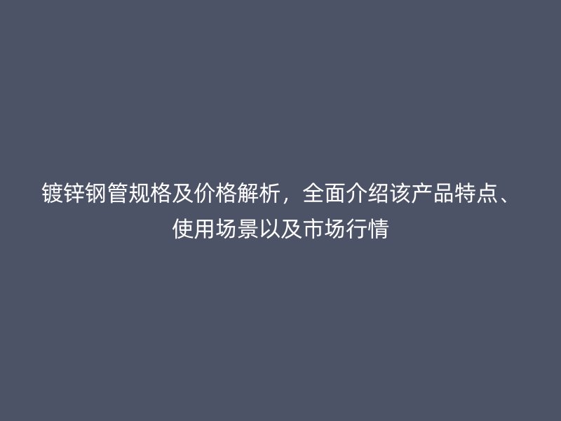 鍍鋅鋼管規(guī)格及價格解析，全面介紹該產(chǎn)品特點、使用場景以及市場行情