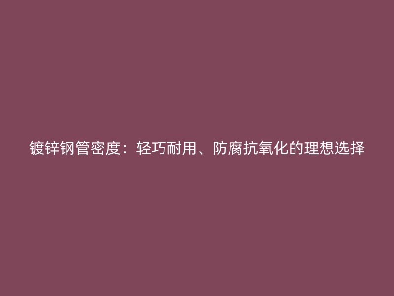 鍍鋅鋼管密度：輕巧耐用、防腐抗氧化的理想選擇