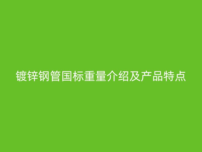 鍍鋅鋼管國標重量介紹及產(chǎn)品特點