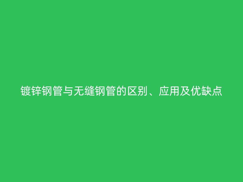 鍍鋅鋼管與無縫鋼管的區(qū)別、應(yīng)用及優(yōu)缺點(diǎn)