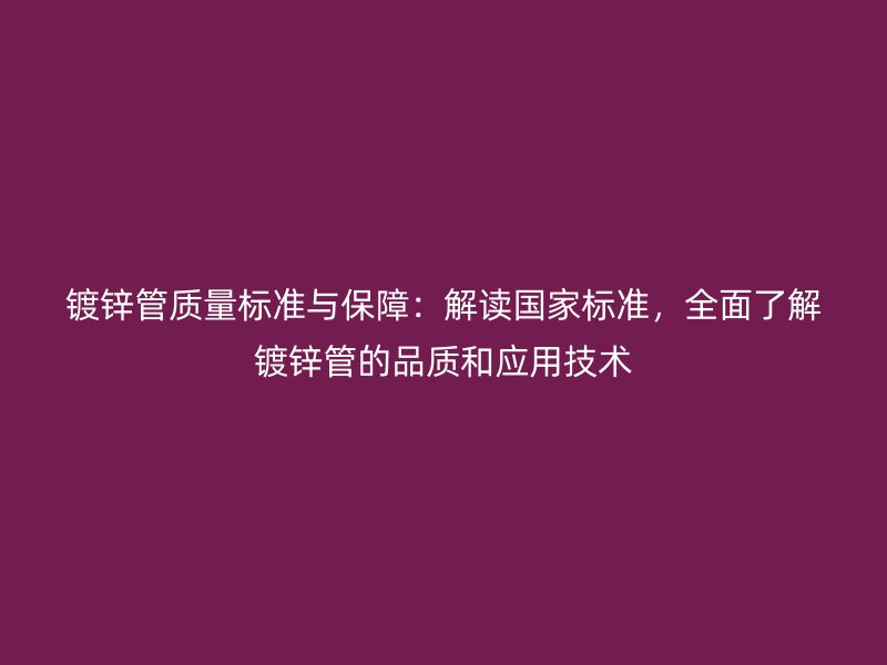 鍍鋅管質(zhì)量標(biāo)準(zhǔn)與保障：解讀國(guó)家標(biāo)準(zhǔn)，全面了解鍍鋅管的品質(zhì)和應(yīng)用技術(shù)