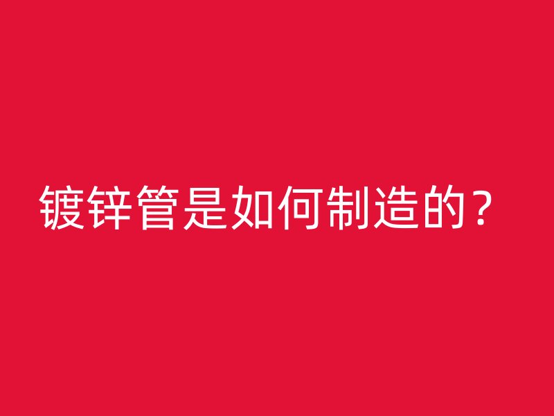 鍍鋅管是如何制造的？