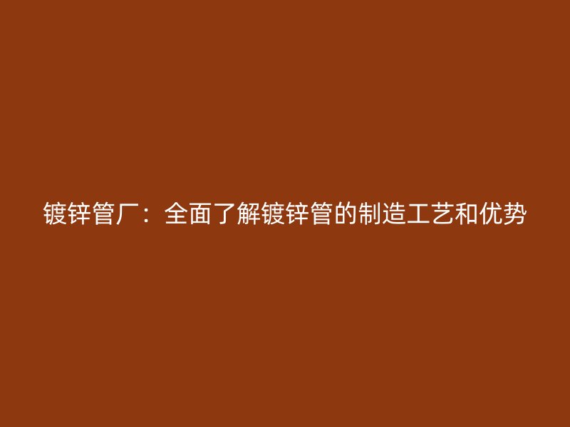 鍍鋅管廠：全面了解鍍鋅管的制造工藝和優(yōu)勢