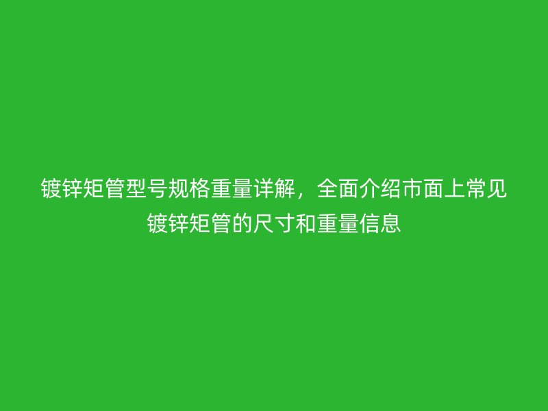 鍍鋅矩管型號規(guī)格重量詳解，全面介紹市面上常見鍍鋅矩管的尺寸和重量信息
