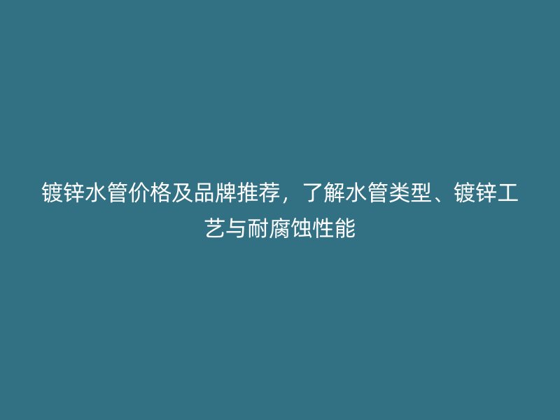 鍍鋅水管價(jià)格及品牌推薦，了解水管類型、鍍鋅工藝與耐腐蝕性能