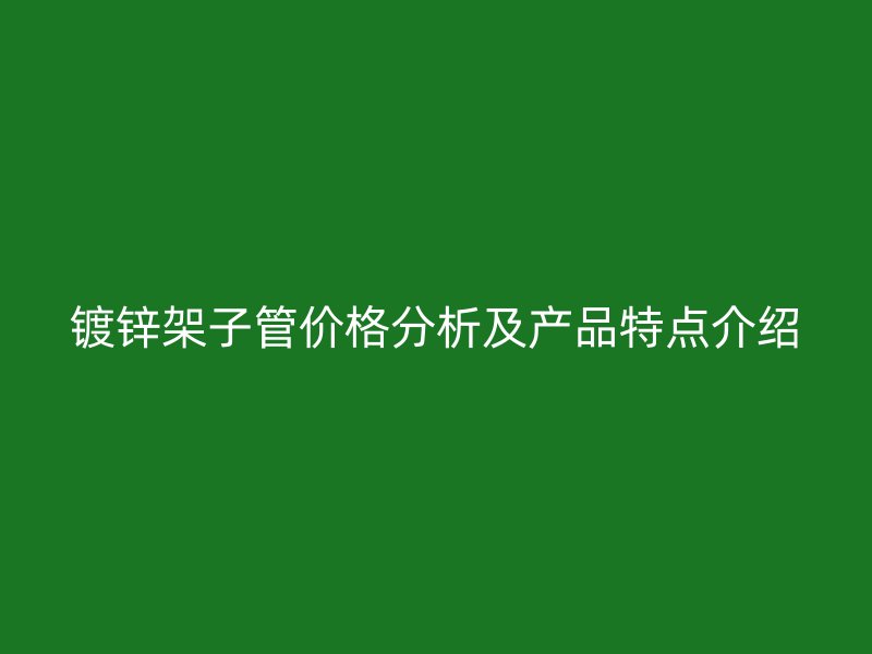 鍍鋅架子管價(jià)格分析及產(chǎn)品特點(diǎn)介紹