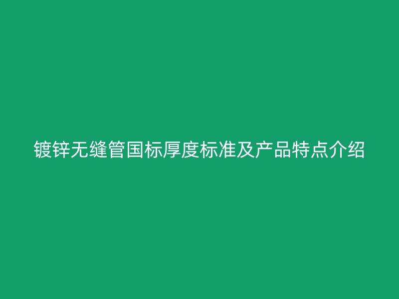 鍍鋅無縫管國標厚度標準及產(chǎn)品特點介紹