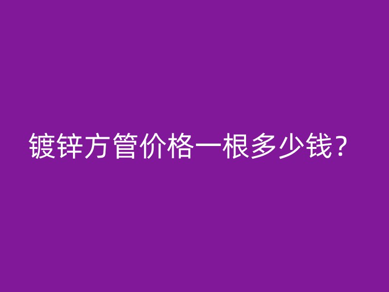 鍍鋅方管價格一根多少錢？