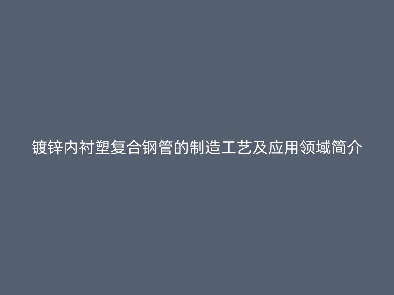 鍍鋅內(nèi)襯塑復(fù)合鋼管的制造工藝及應(yīng)用領(lǐng)域簡介