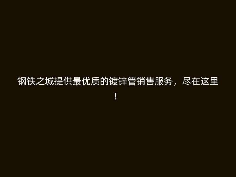 鋼鐵之城提供最優(yōu)質(zhì)的鍍鋅管銷售服務，盡在這里！