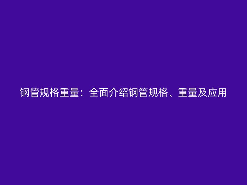 鋼管規(guī)格重量：全面介紹鋼管規(guī)格、重量及應(yīng)用
